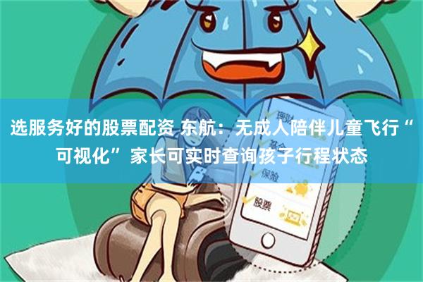 选服务好的股票配资 东航：无成人陪伴儿童飞行“可视化” 家长可实时查询孩子行程状态