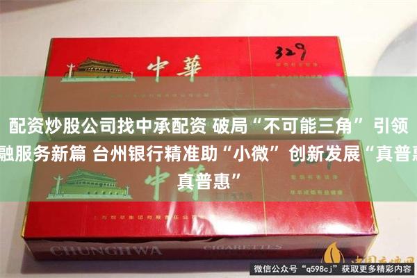 配资炒股公司找中承配资 破局“不可能三角” 引领金融服务新篇 台州银行精准助“小微” 创新发展“真普惠”