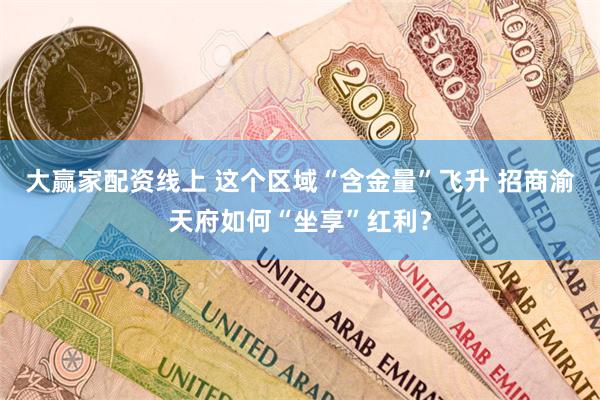 大赢家配资线上 这个区域“含金量”飞升 招商渝天府如何“坐享”红利？