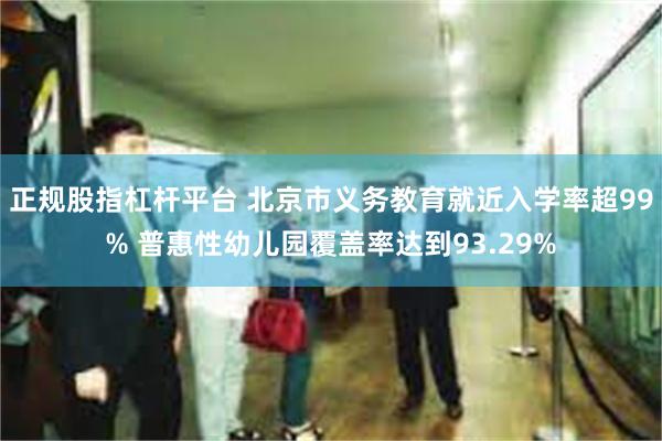 正规股指杠杆平台 北京市义务教育就近入学率超99% 普惠性幼儿园覆盖率达到93.29%