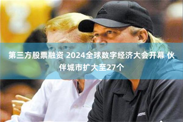 第三方股票融资 2024全球数字经济大会开幕 伙伴城市扩大至27个