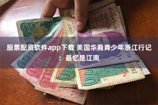 股票配资软件app下载 美国华裔青少年浙江行记：最忆是江南