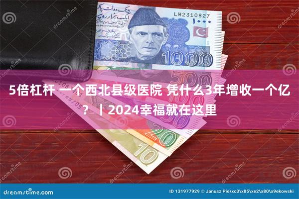 5倍杠杆 一个西北县级医院 凭什么3年增收一个亿？丨2024幸福就在这里