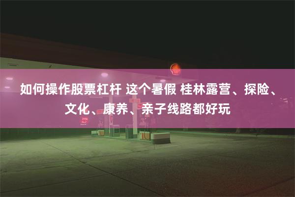 如何操作股票杠杆 这个暑假 桂林露营、探险、文化、康养、亲子线路都好玩