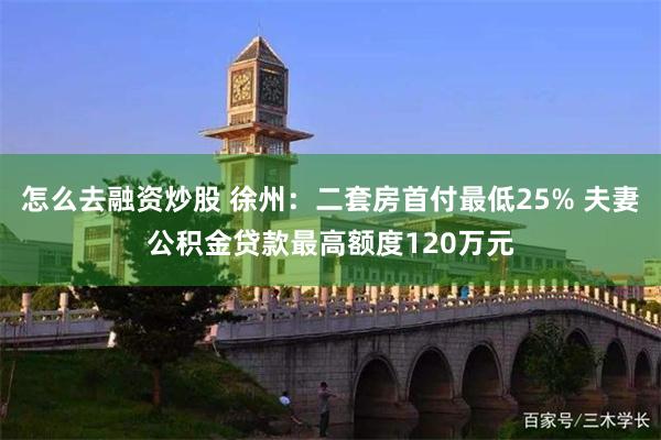 怎么去融资炒股 徐州：二套房首付最低25% 夫妻公积金贷款最高额度120万元