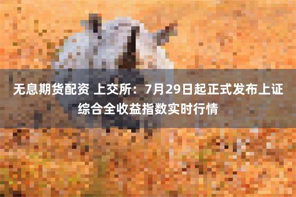 无息期货配资 上交所：7月29日起正式发布上证综合全收益指数实时行情