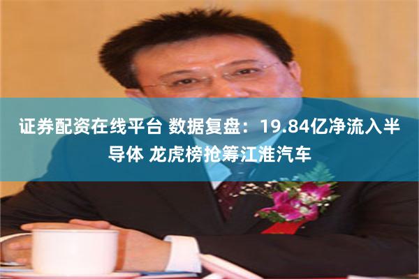 证券配资在线平台 数据复盘：19.84亿净流入半导体 龙虎榜抢筹江淮汽车