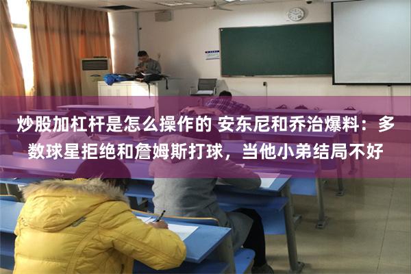 炒股加杠杆是怎么操作的 安东尼和乔治爆料：多数球星拒绝和詹姆斯打球，当他小弟结局不好