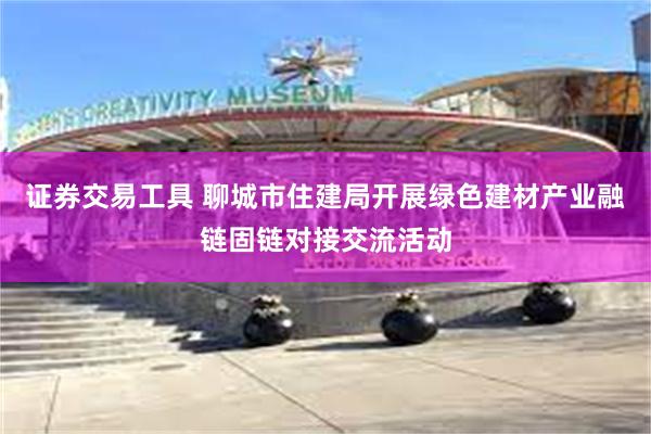 证券交易工具 聊城市住建局开展绿色建材产业融链固链对接交流活动