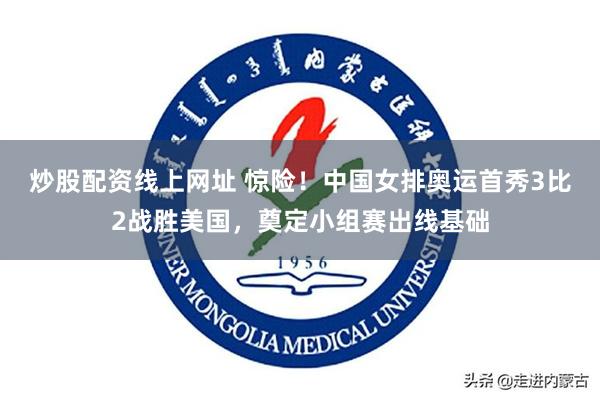 炒股配资线上网址 惊险！中国女排奥运首秀3比2战胜美国，奠定小组赛出线基础