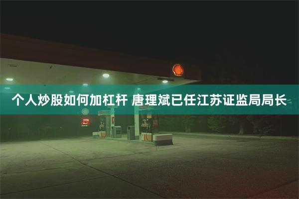 个人炒股如何加杠杆 唐理斌已任江苏证监局局长