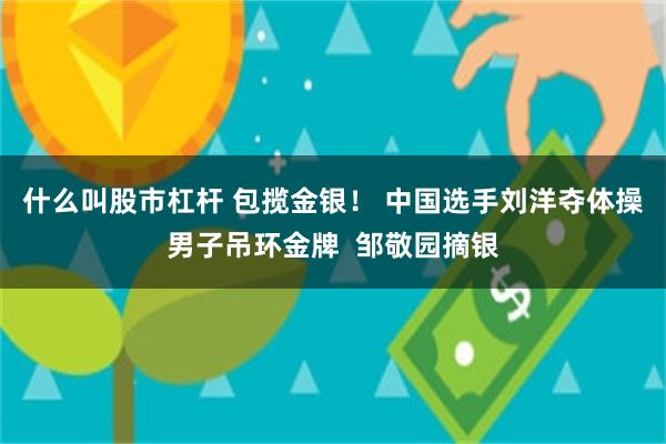 什么叫股市杠杆 包揽金银！ 中国选手刘洋夺体操男子吊环金牌  邹敬园摘银