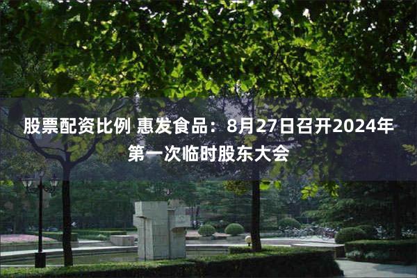 股票配资比例 惠发食品：8月27日召开2024年第一次临时股东大会