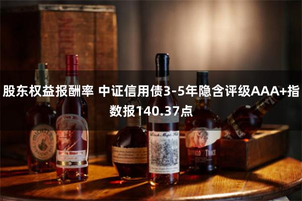 股东权益报酬率 中证信用债3-5年隐含评级AAA+指数报140.37点