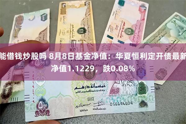 能借钱炒股吗 8月8日基金净值：华夏恒利定开债最新净值1.1229，跌0.08%