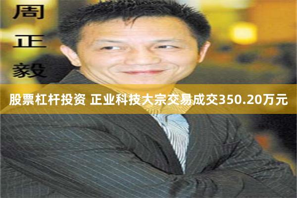 股票杠杆投资 正业科技大宗交易成交350.20万元