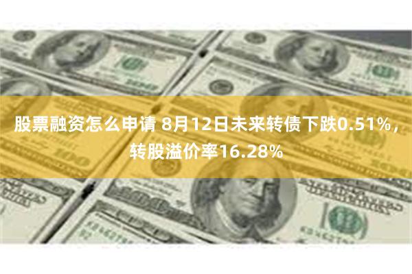 股票融资怎么申请 8月12日未来转债下跌0.51%，转股溢价率16.28%