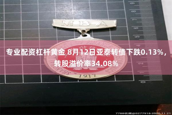 专业配资杠杆黄金 8月12日亚泰转债下跌0.13%，转股溢价率34.08%