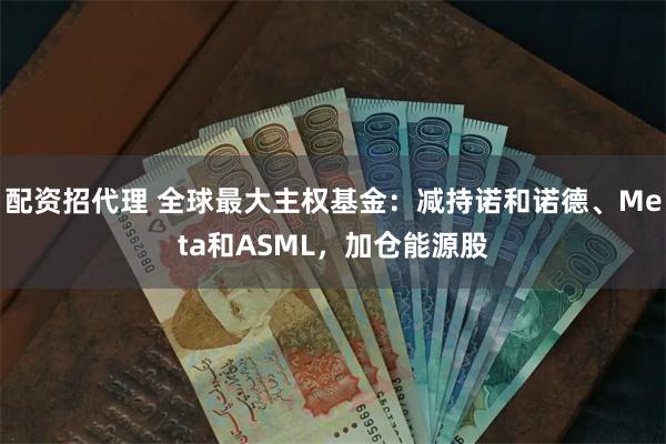 配资招代理 全球最大主权基金：减持诺和诺德、Meta和ASML，加仓能源股