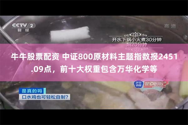 牛牛股票配资 中证800原材料主题指数报2451.09点，前十大权重包含万华化学等