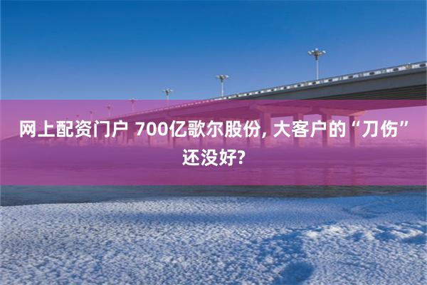 网上配资门户 700亿歌尔股份, 大客户的“刀伤”还没好?