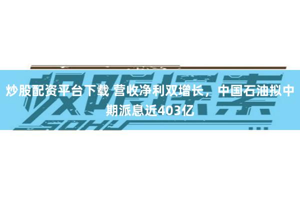 炒股配资平台下载 营收净利双增长，中国石油拟中期派息近403亿