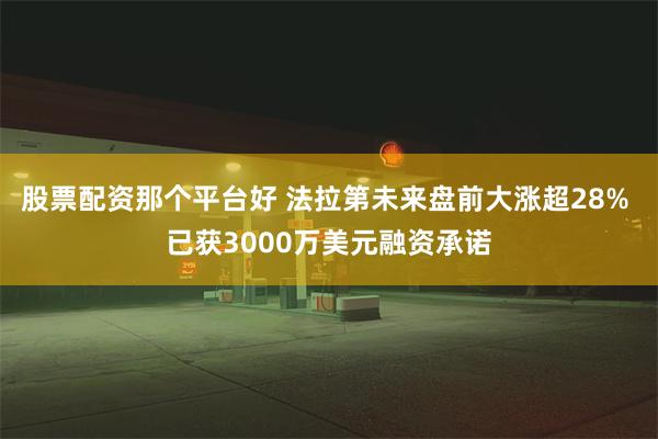 股票配资那个平台好 法拉第未来盘前大涨超28% 已获3000万美元融资承诺