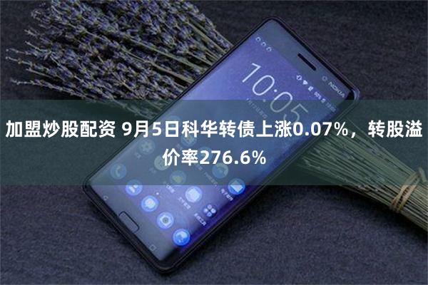 加盟炒股配资 9月5日科华转债上涨0.07%，转股溢价率276.6%