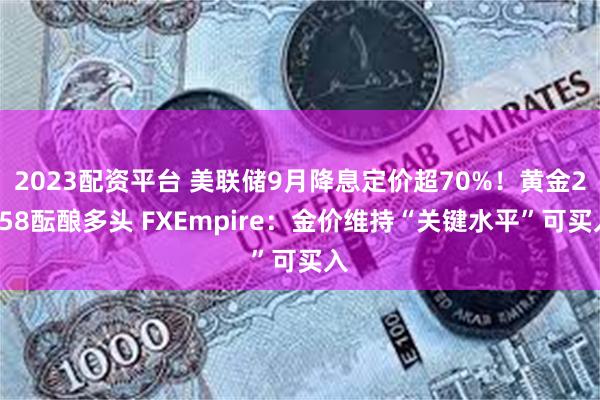 2023配资平台 美联储9月降息定价超70%！黄金2358酝酿多头 FXEmpire：金价维持“关键水平”可买入