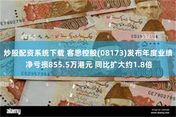 炒股配资系统下载 客思控股(08173)发布年度业绩 净亏损855.5万港元 同比扩大约1.8倍