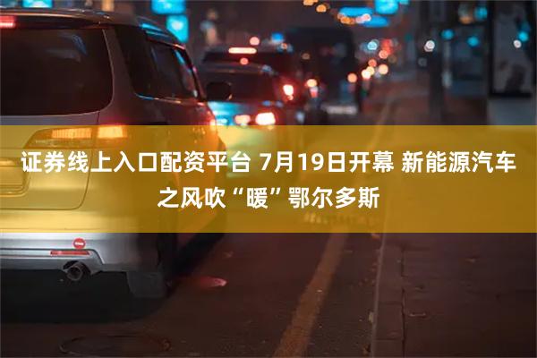 证券线上入口配资平台 7月19日开幕 新能源汽车之风吹“暖”鄂尔多斯