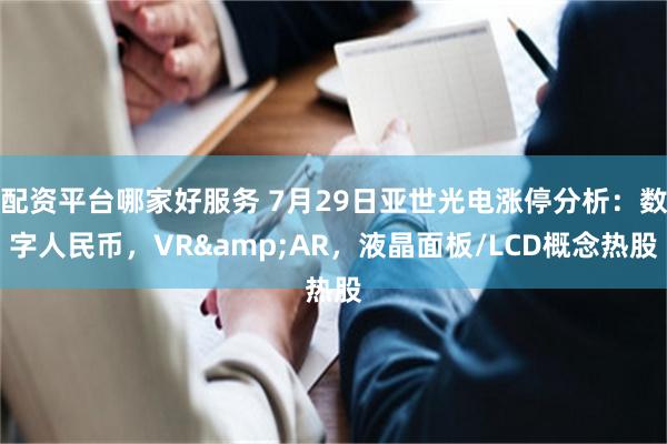 配资平台哪家好服务 7月29日亚世光电涨停分析：数字人民币，VR&AR，液晶面板/LCD概念热股