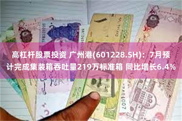 高杠杆股票投资 广州港(601228.SH)：7月预计完成集装箱吞吐量219万标准箱 同比增长6.4%