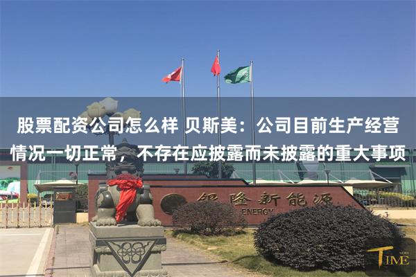 股票配资公司怎么样 贝斯美：公司目前生产经营情况一切正常，不存在应披露而未披露的重大事项