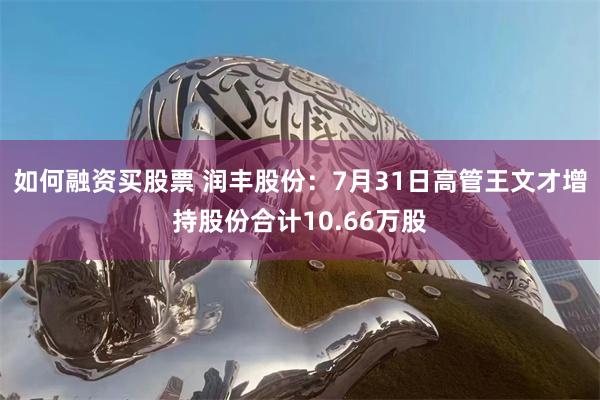 如何融资买股票 润丰股份：7月31日高管王文才增持股份合计10.66万股