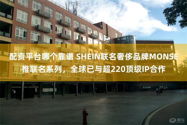 配资平台哪个靠谱 SHEIN联名奢侈品牌MONSE推联名系列，全球已与超220顶级IP合作