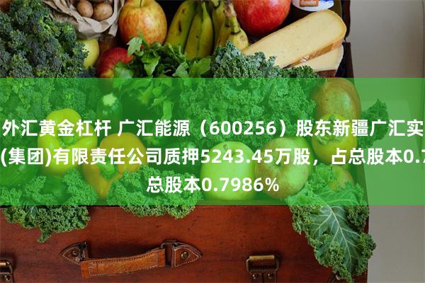 外汇黄金杠杆 广汇能源（600256）股东新疆广汇实业投资(集团)有限责任公司质押5243.45万股，占总股本0.7986%