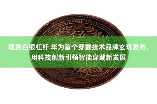 现货白银杠杆 华为首个穿戴技术品牌玄玑发布，用科技创新引领智能穿戴新发展