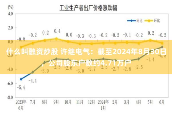 什么叫融资炒股 许继电气：截至2024年8月30日，公司股东户数约4.71万户