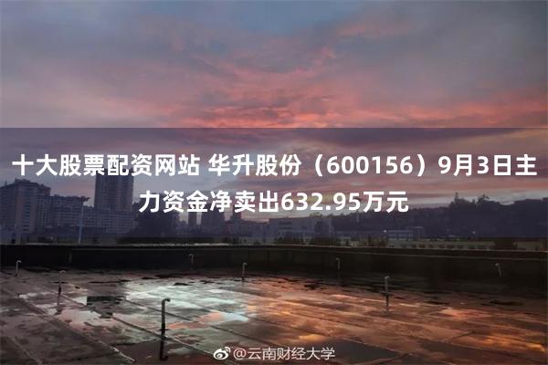 十大股票配资网站 华升股份（600156）9月3日主力资金净卖出632.95万元