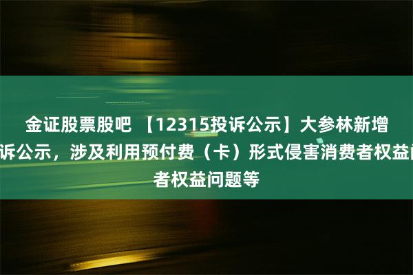 金证股票股吧 【12315投诉公示】大参林新增9件投诉公示，涉及利用预付费（卡）形式侵害消费者权益问题等