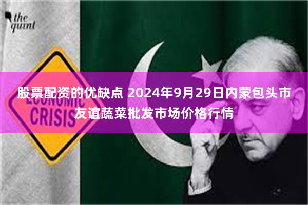 股票配资的优缺点 2024年9月29日内蒙包头市友谊蔬菜批发市场价格行情