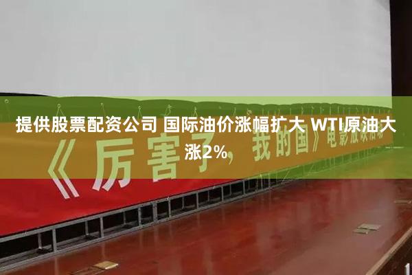 提供股票配资公司 国际油价涨幅扩大 WTI原油大涨2%