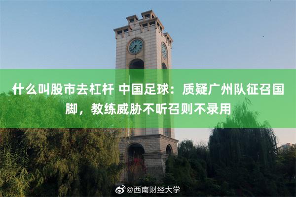 什么叫股市去杠杆 中国足球：质疑广州队征召国脚，教练威胁不听召则不录用