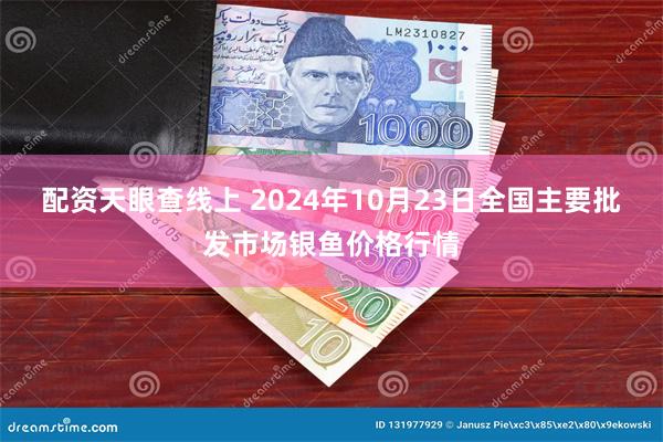 配资天眼查线上 2024年10月23日全国主要批发市场银鱼价格行情