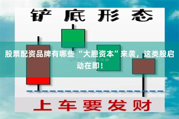 股票配资品牌有哪些 “大胆资本”来袭，这类股启动在即！