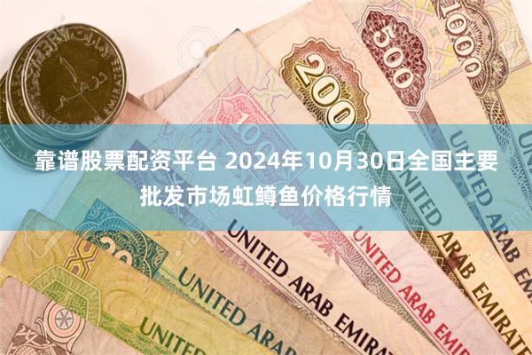 靠谱股票配资平台 2024年10月30日全国主要批发市场虹鳟鱼价格行情