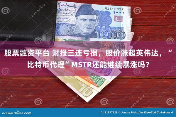 股票融资平台 财报三连亏损，股价涨超英伟达，“比特币代理”MSTR还能继续暴涨吗？