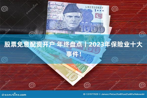 股票免息配资开户 年终盘点丨2023年保险业十大事件！