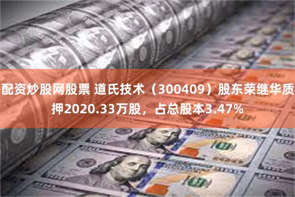 配资炒股网股票 道氏技术（300409）股东荣继华质押2020.33万股，占总股本3.47%